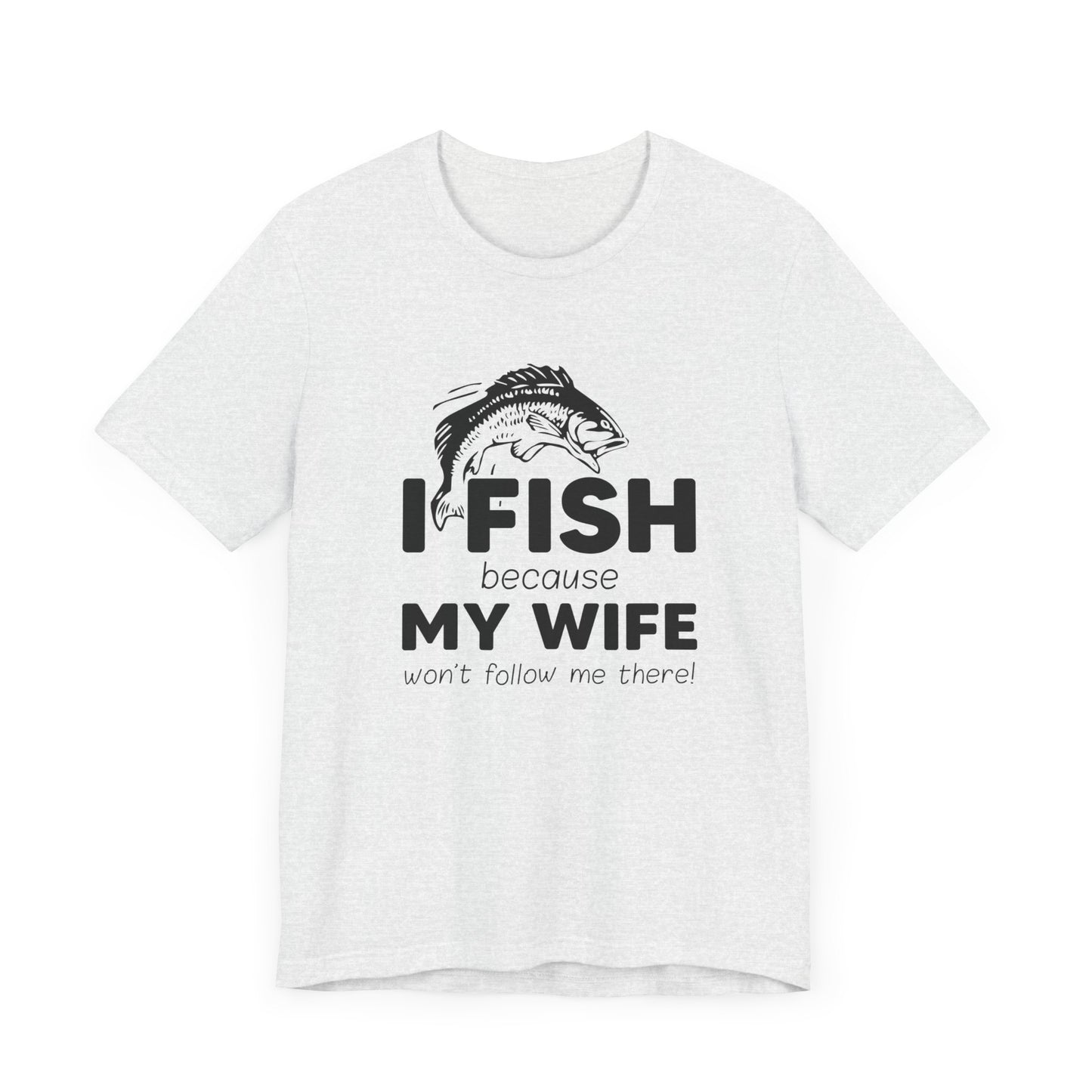 I Fish Because My Wife Won't Follow Me There! - Unisex Jersey Short Sleeve Tee