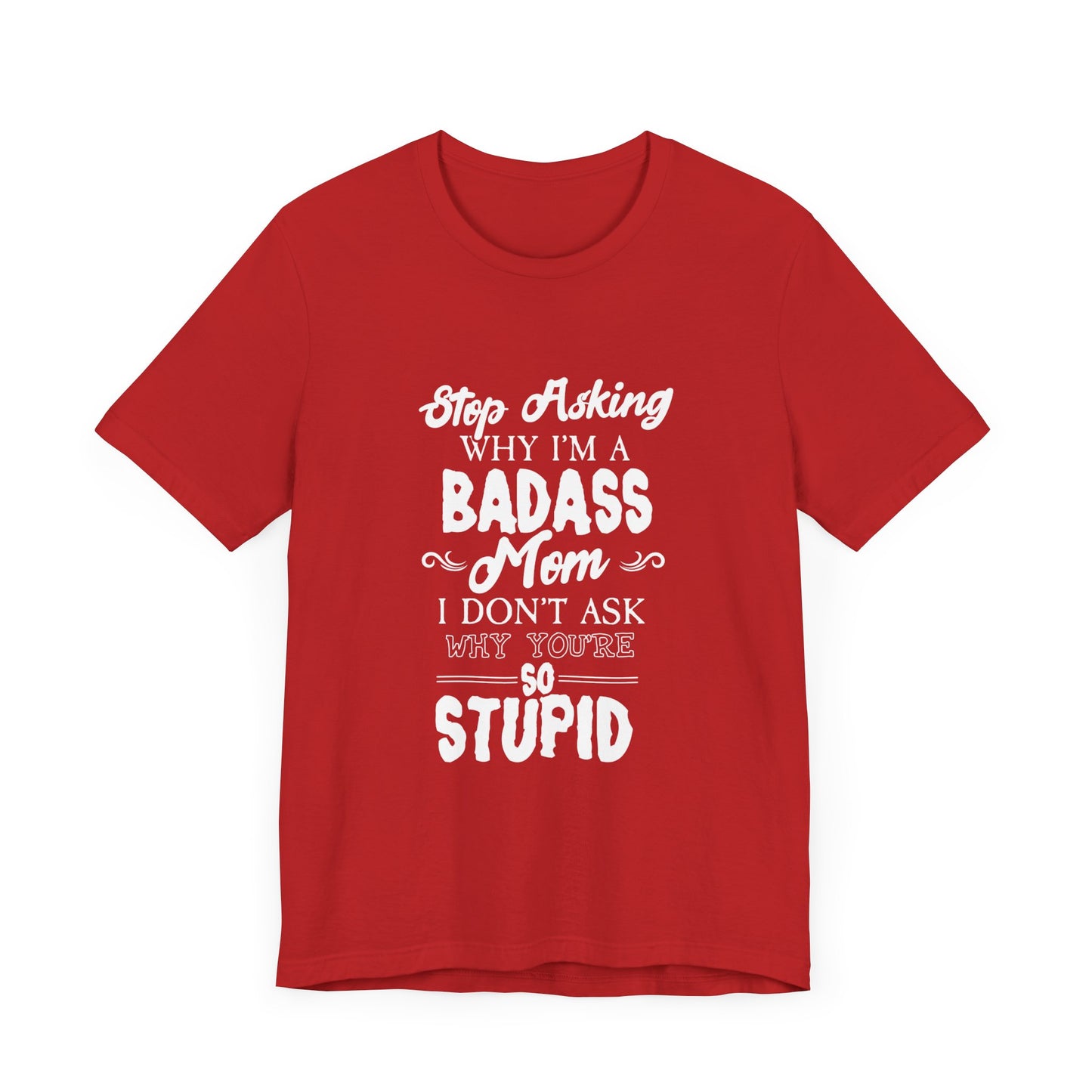 Stop Asking Why I'm A Badass Mom, I Don't Ask Why You're So Stupid - Unisex Jersey Short Sleeve Tee