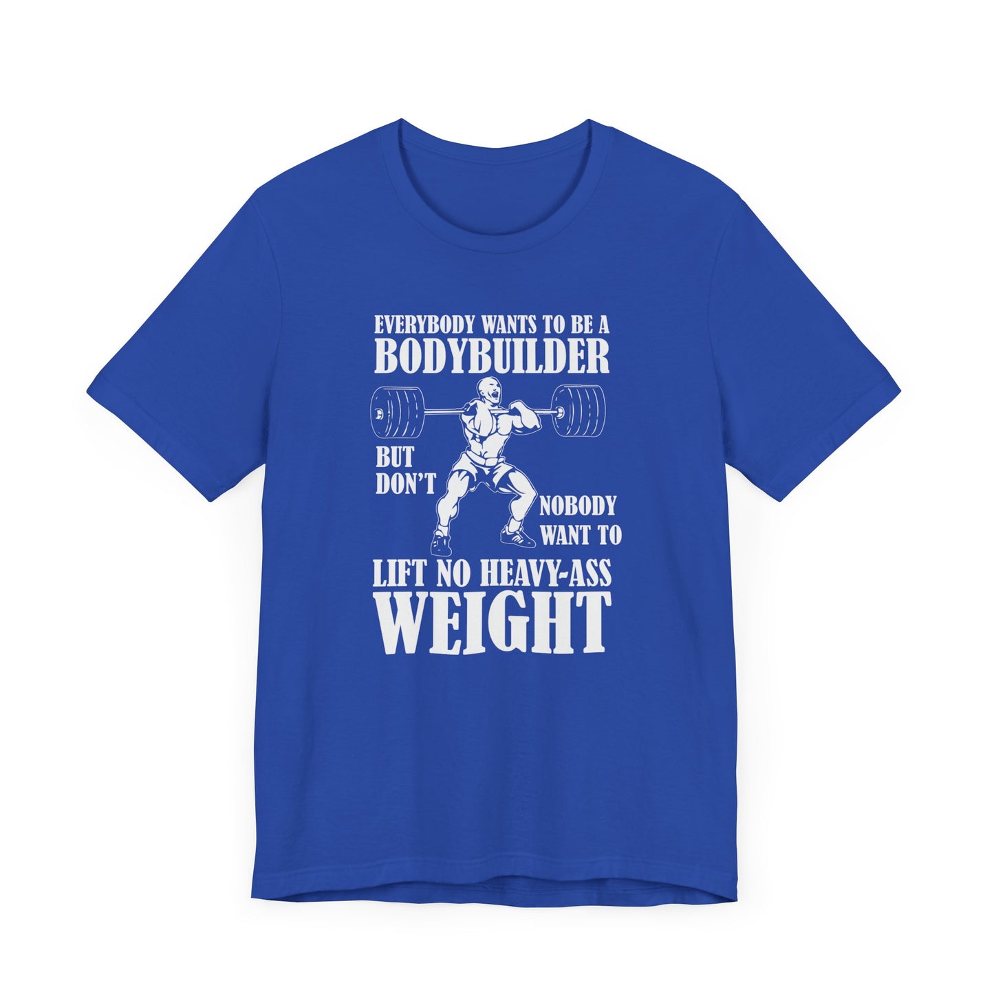 Gym: Everybody Wants To  Be A Bodybuilder, But Nobody Wants To Lift Heavy Stuff - Unisex Jersey Short Sleeve Tee