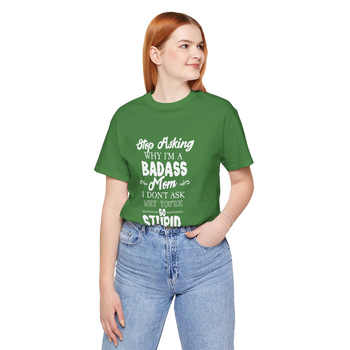 Stop Asking Why I'm A Badass Mom, I Don't Ask Why You're So Stupid - Unisex Jersey Short Sleeve Tee