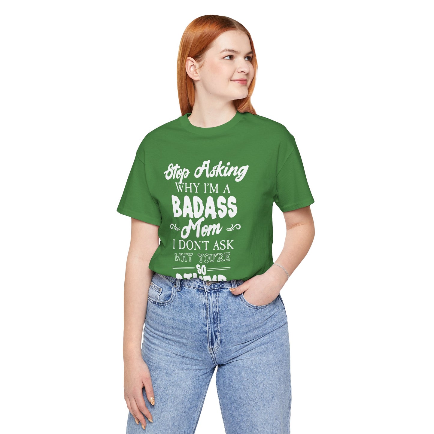 Stop Asking Why I'm A Badass Mom, I Don't Ask Why You're So Stupid - Unisex Jersey Short Sleeve Tee - 12970