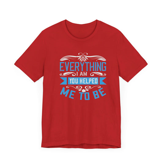 Mother: Everything I Am, You Helped Me To Be - Unisex Jersey Short Sleeve Tee