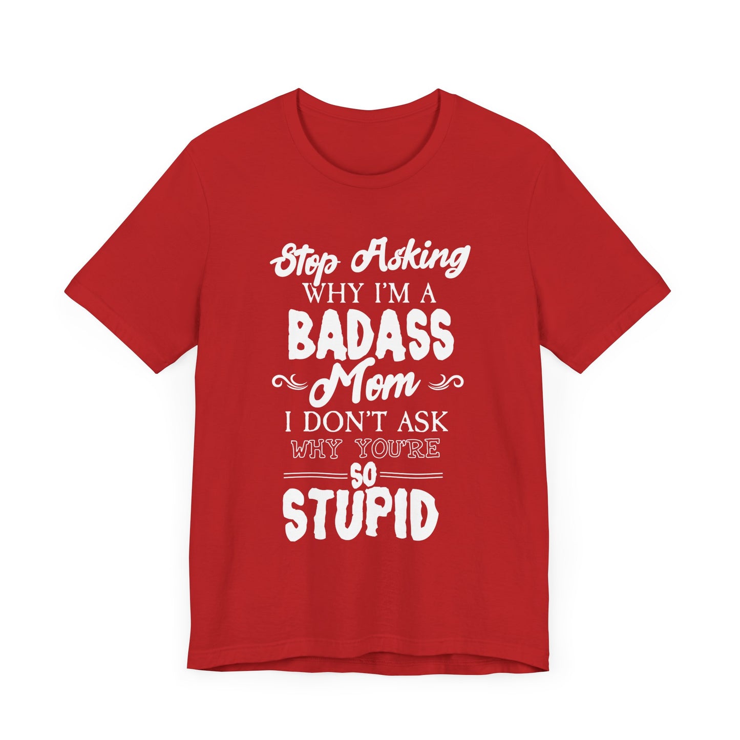 Stop Asking Why I'm A Badass Mom, I Don't Ask Why You're So Stupid - Unisex Jersey Short Sleeve Tee - 12970