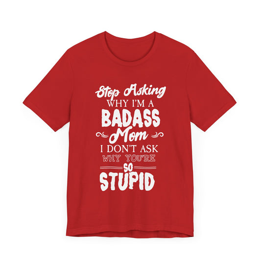 Stop Asking Why I'm A Badass Mom, I Don't Ask Why You're So Stupid - Unisex Jersey Short Sleeve Tee - 12970