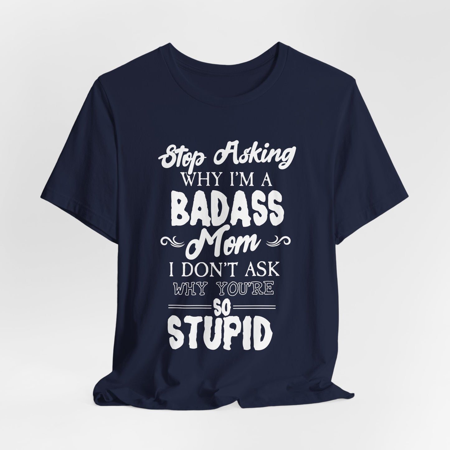 Stop Asking Why I'm A Badass Mom, I Don't Ask Why You're So Stupid - Unisex Jersey Short Sleeve Tee - 12970