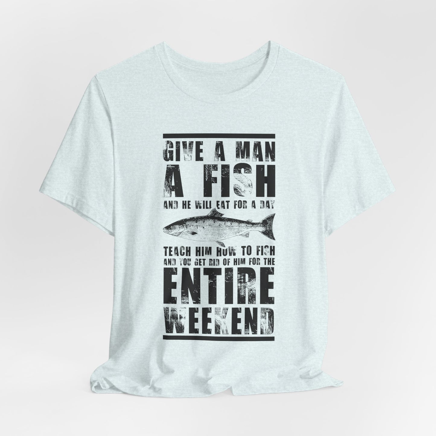 Give A Man A Fish And He'll Eat For A Day, Teach Him How To Fish And You Get Rid Of Him For The Entire Weekend - Unisex Jersey Short Sleeve Tee - 14189