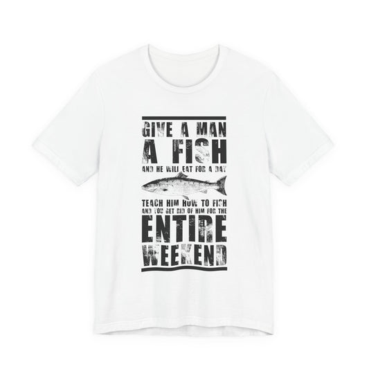 Give A Man A Fish And He'll Eat For A Day, Teach Him How To Fish And You Get Rid Of Him For The Entire Weekend - Unisex Jersey Short Sleeve Tee - 14189