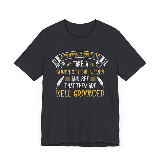 Teacher: Teacher's Job Is Take A Bunch Of Live Wires And See That They Are Well Grounded - Unisex Jersey Short Sleeve Tee - 13397