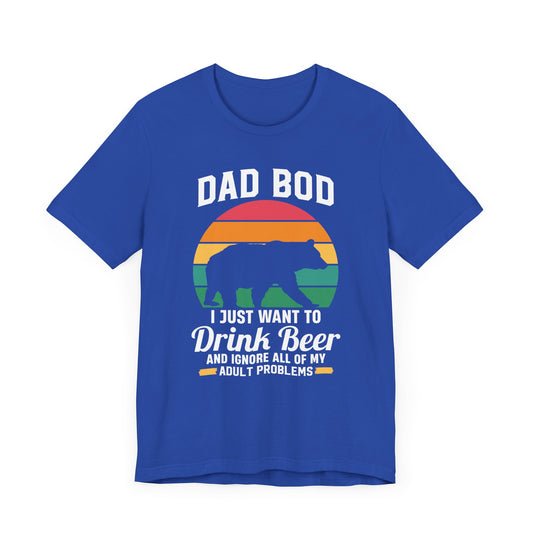 Dad Bod, I Just Want To Drink Beer & Ignore All Of My Adult Problems - Unisex Jersey Short Sleeve Tee