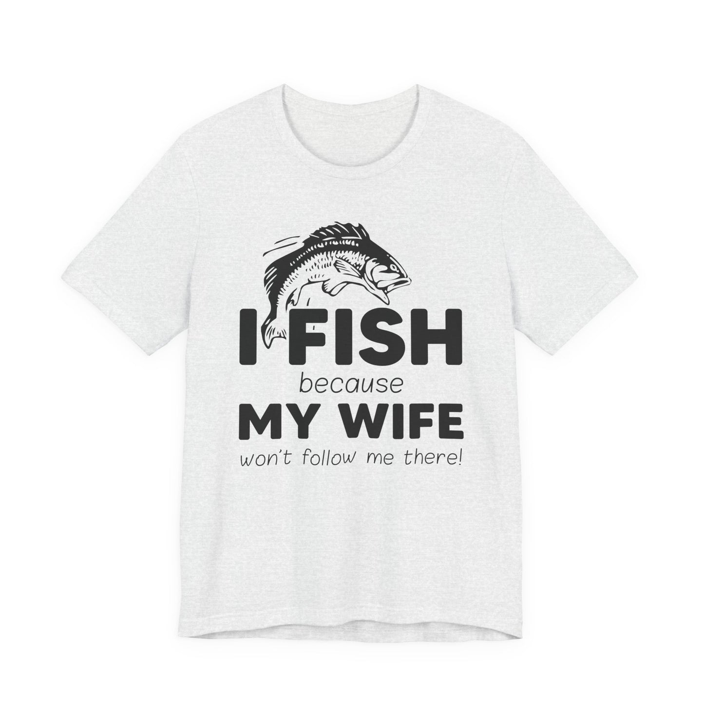 I Fish Because My Wife Won't Follow Me There! - Unisex Jersey Short Sleeve Tee - 14087