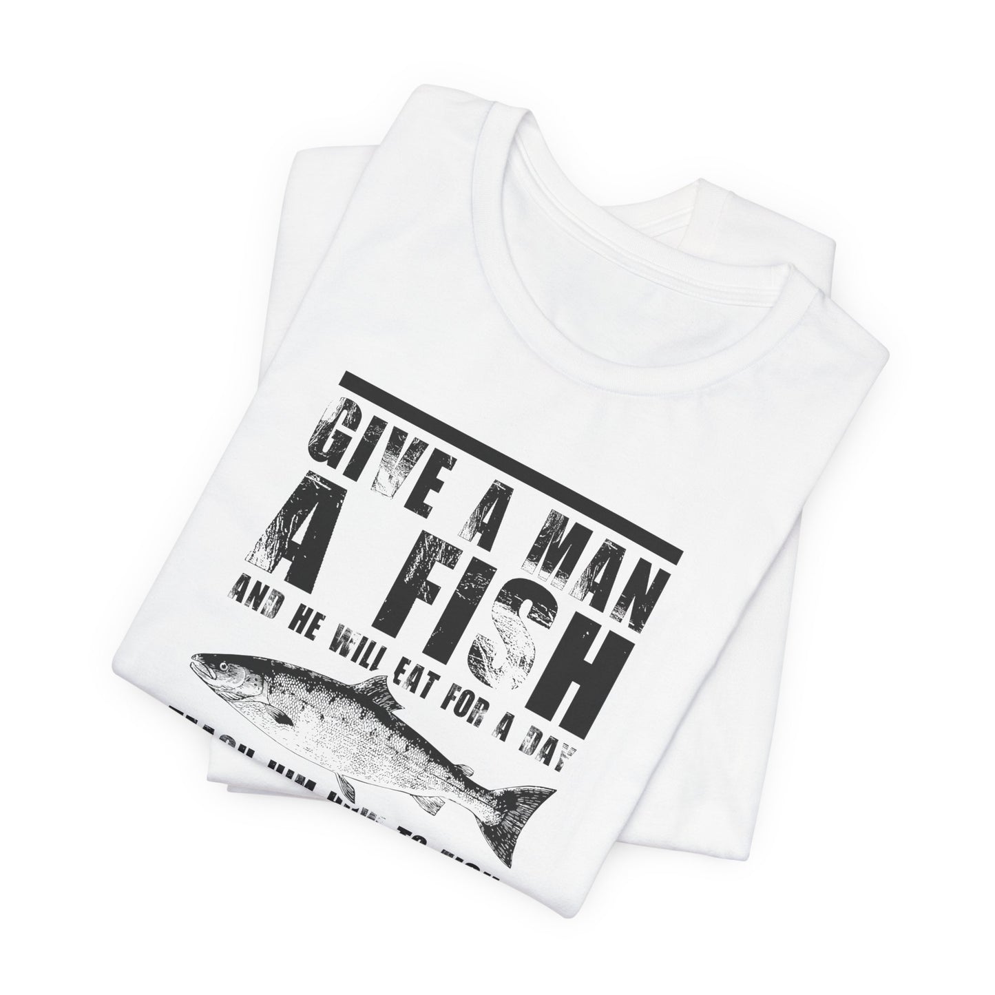 Give A Man A Fish And He'll Eat For A Day, Teach Him How To Fish And You Get Rid Of Him For The Entire Weekend - Unisex Jersey Short Sleeve Tee - 14189