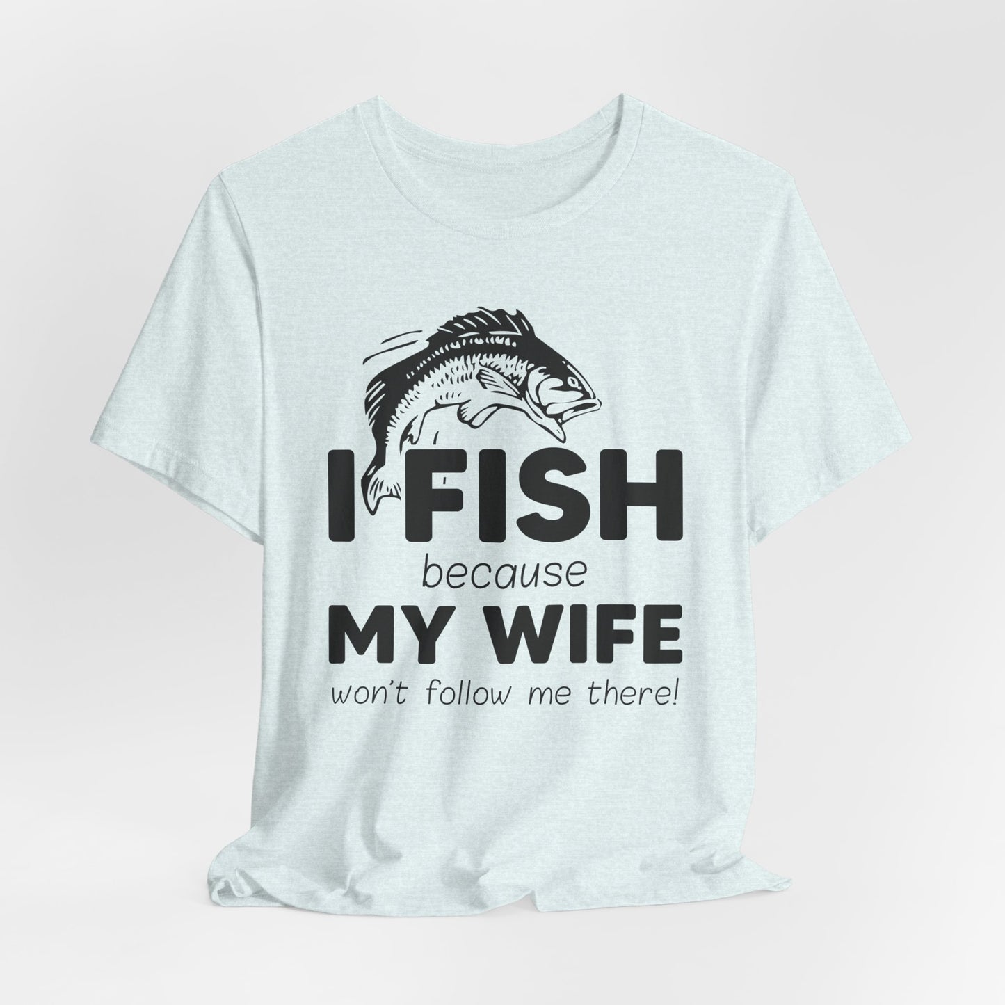 I Fish Because My Wife Won't Follow Me There! - Unisex Jersey Short Sleeve Tee - 14087